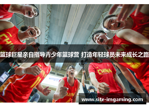 篮球巨星亲自指导青少年篮球营 打造年轻球员未来成长之路