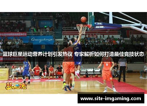 篮球巨星运动营养计划引发热议 专家解析如何打造最佳竞技状态