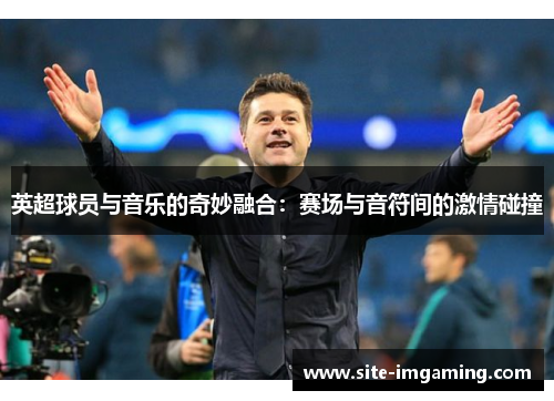 英超球员与音乐的奇妙融合：赛场与音符间的激情碰撞