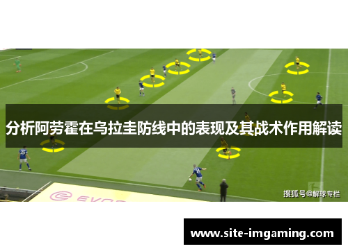 分析阿劳霍在乌拉圭防线中的表现及其战术作用解读