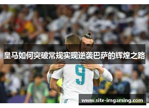 皇马如何突破常规实现逆袭巴萨的辉煌之路