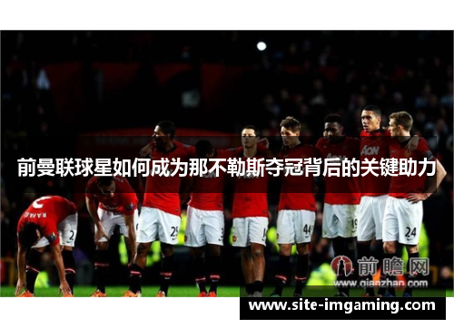 前曼联球星如何成为那不勒斯夺冠背后的关键助力