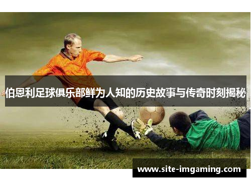 伯恩利足球俱乐部鲜为人知的历史故事与传奇时刻揭秘