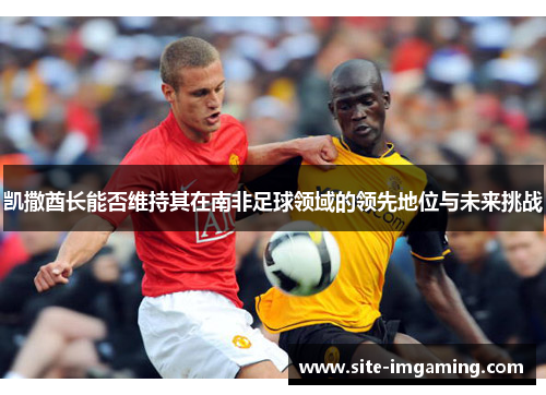 凯撒酋长能否维持其在南非足球领域的领先地位与未来挑战