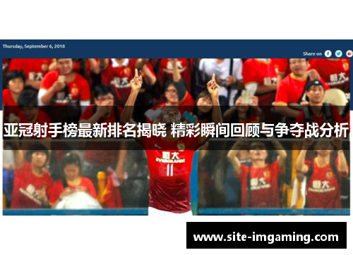 亚冠射手榜最新排名揭晓 精彩瞬间回顾与争夺战分析