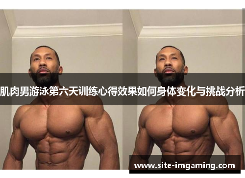 肌肉男游泳第六天训练心得效果如何身体变化与挑战分析