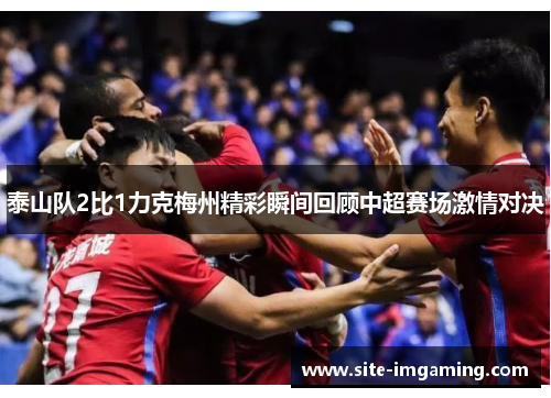 泰山队2比1力克梅州精彩瞬间回顾中超赛场激情对决
