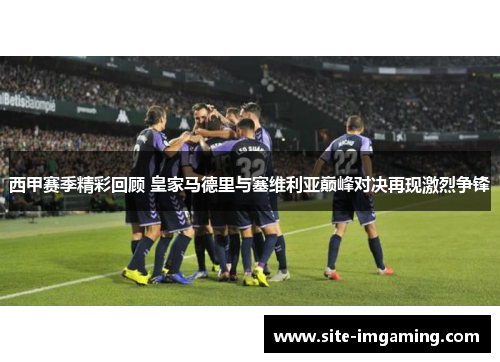 西甲赛季精彩回顾 皇家马德里与塞维利亚巅峰对决再现激烈争锋