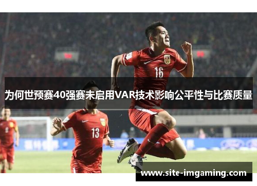 为何世预赛40强赛未启用VAR技术影响公平性与比赛质量