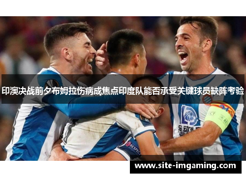 印澳决战前夕布姆拉伤病成焦点印度队能否承受关键球员缺阵考验