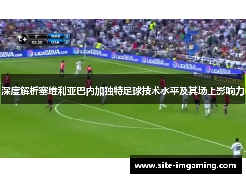 深度解析塞维利亚巴内加独特足球技术水平及其场上影响力