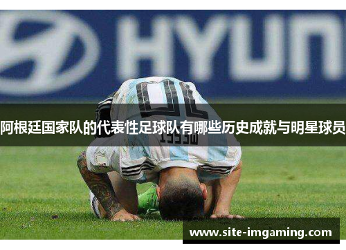 阿根廷国家队的代表性足球队有哪些历史成就与明星球员