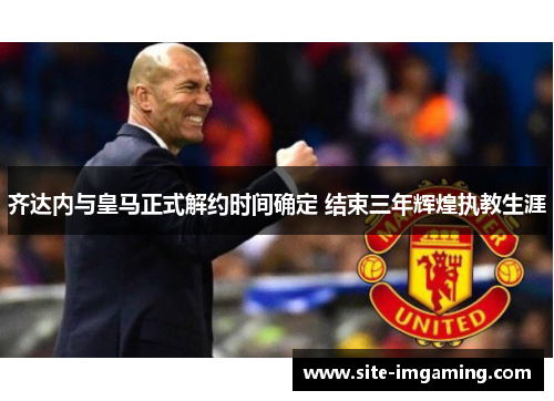 齐达内与皇马正式解约时间确定 结束三年辉煌执教生涯