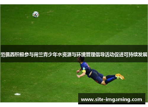 范佩西积极参与荷兰青少年水资源与环境管理倡导活动促进可持续发展