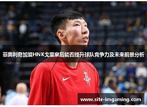 菲奥利奇加盟HNK戈里察后能否提升球队竞争力及未来前景分析